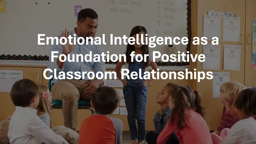 Emotional intelligence as a foundation for positive classroom relationships showing students and teachers using empathy, respect, and self-control.